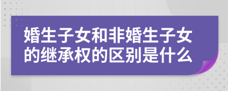 婚生子女和非婚生子女的继承权的区别是什么