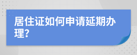 居住证如何申请延期办理？