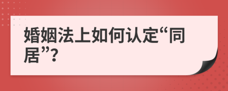 婚姻法上如何认定“同居”？