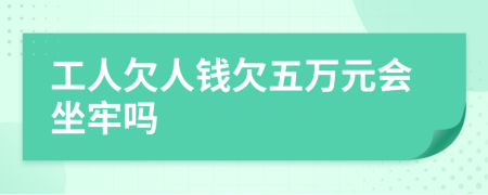 工人欠人钱欠五万元会坐牢吗