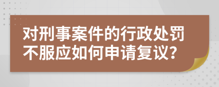 对刑事案件的行政处罚不服应如何申请复议？