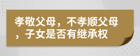 孝敬父母，不孝顺父母，子女是否有继承权