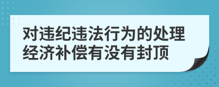 对违纪违法行为的处理经济补偿有没有封顶