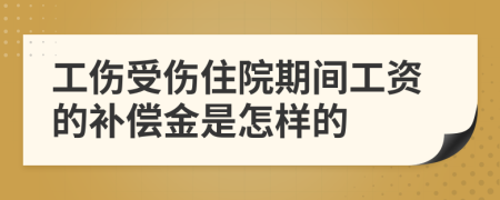 工伤受伤住院期间工资的补偿金是怎样的