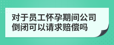 对于员工怀孕期间公司倒闭可以请求赔偿吗