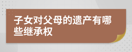 子女对父母的遗产有哪些继承权