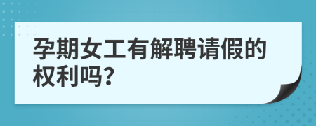 孕期女工有解聘请假的权利吗？