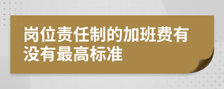 岗位责任制的加班费有没有最高标准