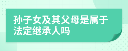 孙子女及其父母是属于法定继承人吗