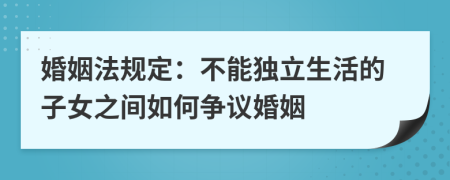 婚姻法规定：不能独立生活的子女之间如何争议婚姻