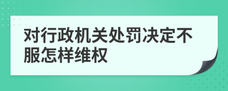 对行政机关处罚决定不服怎样维权