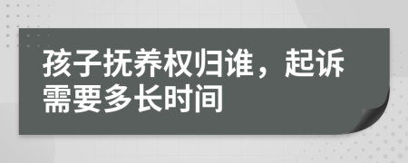 孩子抚养权归谁，起诉需要多长时间