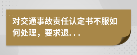 对交通事故责任认定书不服如何处理，要求退. . .