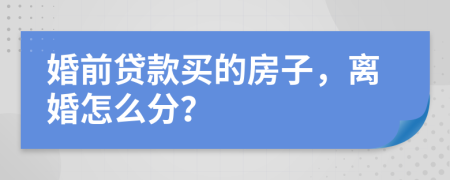 婚前贷款买的房子，离婚怎么分？