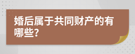 婚后属于共同财产的有哪些？