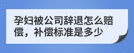 孕妇被公司辞退怎么赔偿，补偿标准是多少