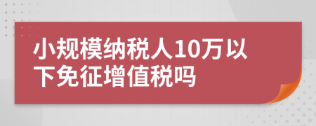 小规模纳税人10万以下免征增值税吗