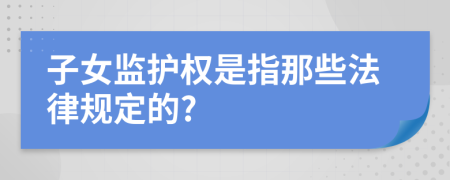 子女监护权是指那些法律规定的?