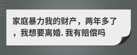 家庭暴力我的财产，两年多了，我想要离婚. 我有赔偿吗