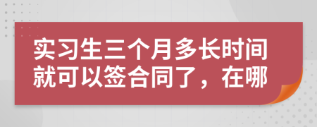 实习生三个月多长时间就可以签合同了，在哪