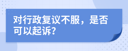 对行政复议不服，是否可以起诉？