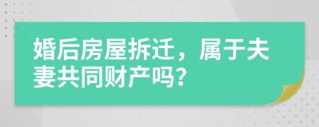 婚后房屋拆迁，属于夫妻共同财产吗？