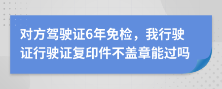 对方驾驶证6年免检，我行驶证行驶证复印件不盖章能过吗