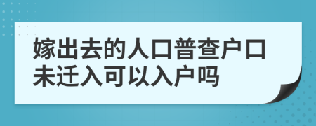 嫁出去的人口普查户口未迁入可以入户吗