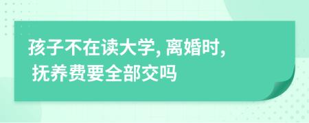 孩子不在读大学, 离婚时, 抚养费要全部交吗