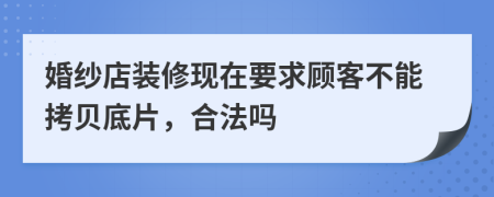 婚纱店装修现在要求顾客不能拷贝底片，合法吗