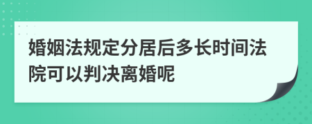 婚姻法规定分居后多长时间法院可以判决离婚呢