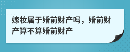 嫁妆属于婚前财产吗，婚前财产算不算婚前财产