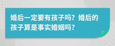 婚后一定要有孩子吗？婚后的孩子算是事实婚姻吗？