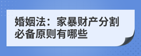 婚姻法：家暴财产分割必备原则有哪些