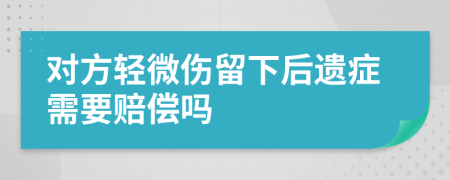 对方轻微伤留下后遗症需要赔偿吗