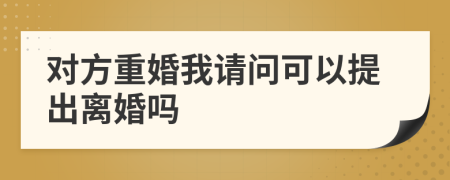 对方重婚我请问可以提出离婚吗