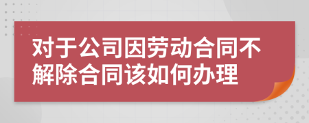 对于公司因劳动合同不解除合同该如何办理