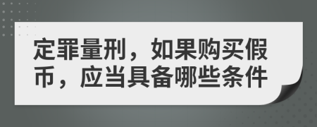 定罪量刑，如果购买假币，应当具备哪些条件