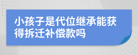 小孩子是代位继承能获得拆迁补偿款吗