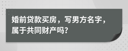 婚前贷款买房，写男方名字，属于共同财产吗？