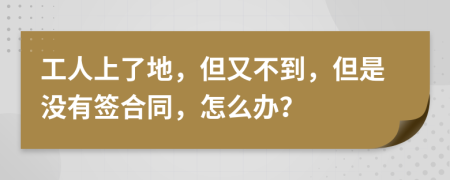 工人上了地，但又不到，但是没有签合同，怎么办？