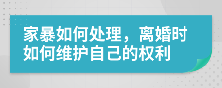 家暴如何处理，离婚时如何维护自己的权利