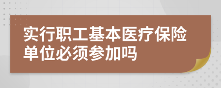 实行职工基本医疗保险单位必须参加吗