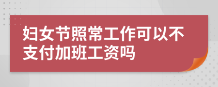 妇女节照常工作可以不支付加班工资吗