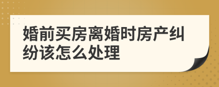 婚前买房离婚时房产纠纷该怎么处理