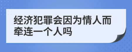 经济犯罪会因为情人而牵连一个人吗