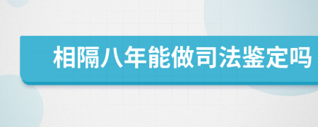 相隔八年能做司法鉴定吗