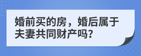 婚前买的房，婚后属于夫妻共同财产吗？