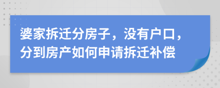 婆家拆迁分房子，没有户口，分到房产如何申请拆迁补偿