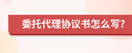 委托代理协议书怎么写?